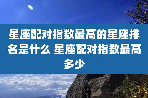 星座配对指数最高的星座排名是什么 星座配对指数最高多少