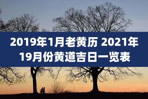 2019年1月老黄历 2021年19月份黄道吉日一览表