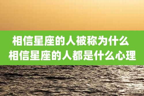 相信星座的人被称为什么 相信星座的人都是什么心理