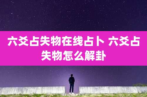 六爻占失物在线占卜 六爻占失物怎么解卦