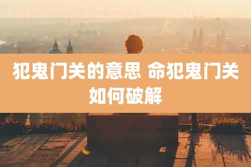 犯鬼门关的意思 命犯鬼门关如何破解