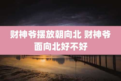 财神爷摆放朝向北 财神爷面向北好不好