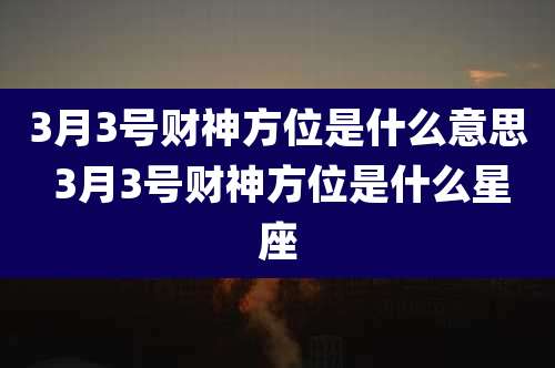 3月3号财神方位是什么意思 3月3号财神方位是什么星座