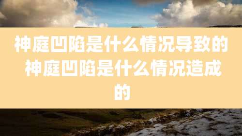 神庭凹陷是什么情况导致的 神庭凹陷是什么情况造成的