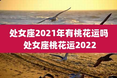 处女座2021年有桃花运吗 处女座桃花运2022