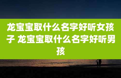 龙宝宝取什么名字好听女孩子 龙宝宝取什么名字好听男孩