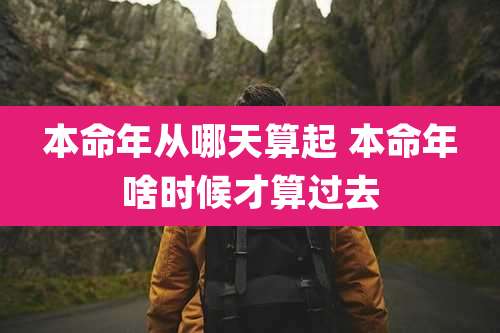 本命年从哪天算起 本命年啥时候才算过去