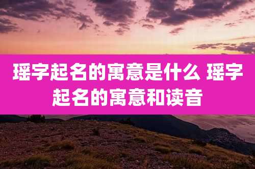 瑶字起名的寓意是什么 瑶字起名的寓意和读音