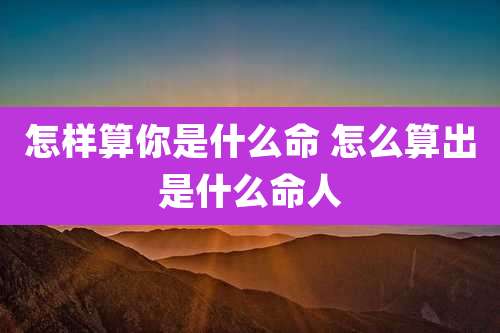 怎样算你是什么命 怎么算出是什么命人