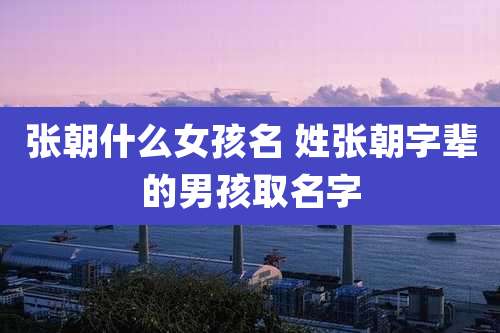 张朝什么女孩名 姓张朝字辈的男孩取名字