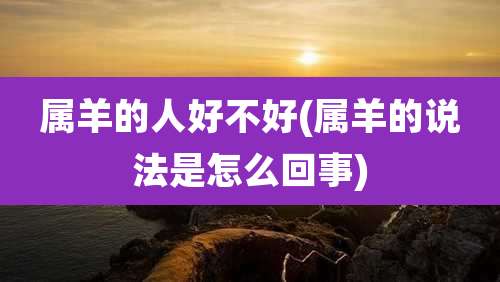 属羊的人好不好(属羊的说法是怎么回事)