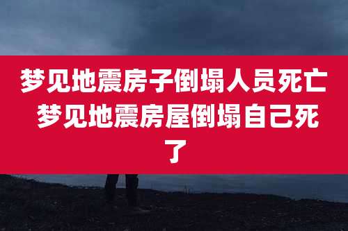 梦见地震房子倒塌人员死亡 梦见地震房屋倒塌自己死了