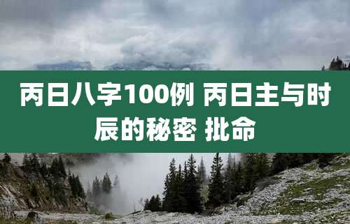 丙日八字100例 丙日主与时辰的秘密 批命