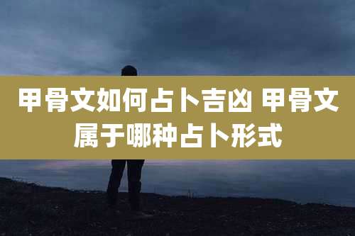 甲骨文如何占卜吉凶 甲骨文属于哪种占卜形式