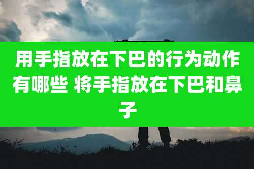 用手指放在下巴的行为动作有哪些 将手指放在下巴和鼻子