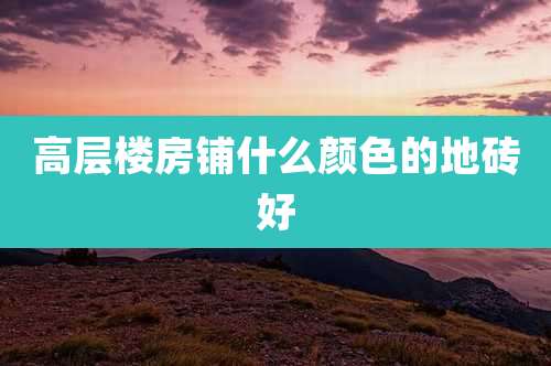 高层楼房铺什么颜色的地砖好