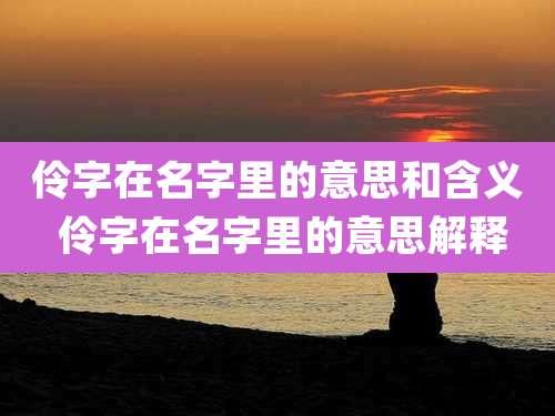 伶字在名字里的意思和含义 伶字在名字里的意思解释