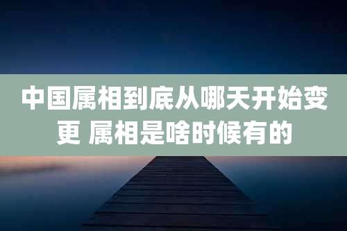 中国属相到底从哪天开始变更 属相是啥时候有的