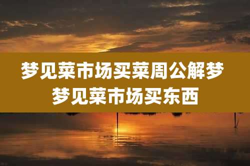 梦见菜市场买菜周公解梦 梦见菜市场买东西