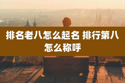 排名老八怎么起名 排行第八怎么称呼