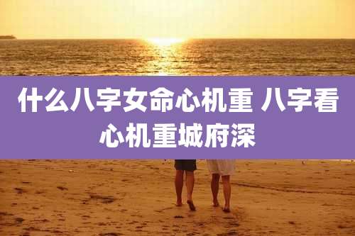 什么八字女命心机重 八字看心机重城府深