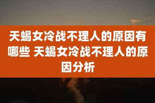 天蝎女冷战不理人的原因有哪些 天蝎女冷战不理人的原因分析