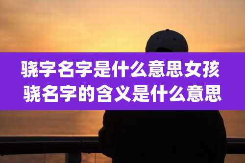 骁字名字是什么意思女孩 骁名字的含义是什么意思