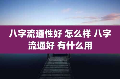 八字流通性好 怎么样 八字流通好 有什么用