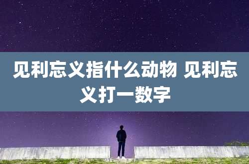 见利忘义指什么动物 见利忘义打一数字