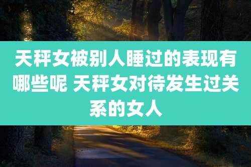 天秤女被别人睡过的表现有哪些呢 天秤女对待发生过关系的女人