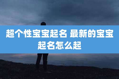 超个性宝宝起名 最新的宝宝起名怎么起