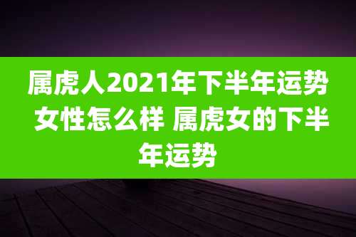属虎人2021年下半年运势 女性怎么样 属虎女的下半年运势