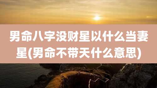 男命八字没财星以什么当妻星(男命不带天什么意思)