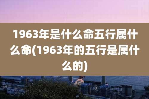 1963年是什么命五行属什么命(1963年的五行是属什么的)