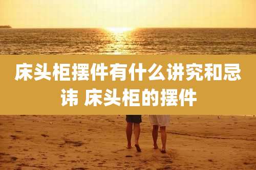 床头柜摆件有什么讲究和忌讳 床头柜的摆件