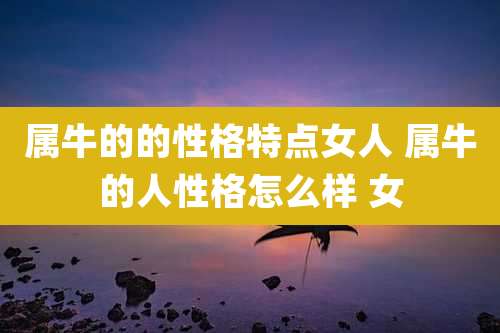 属牛的的性格特点女人 属牛的人性格怎么样 女