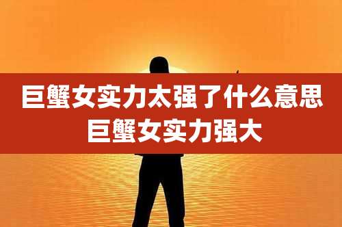 巨蟹女实力太强了什么意思 巨蟹女实力强大