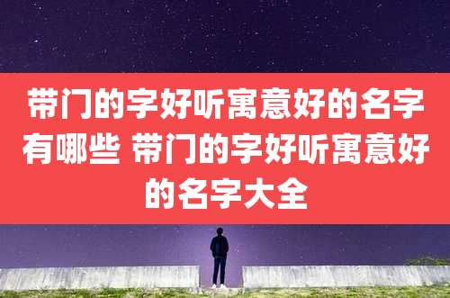 带门的字好听寓意好的名字有哪些 带门的字好听寓意好的名字大全
