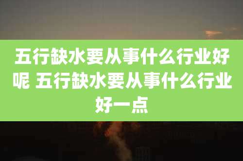 五行缺水要从事什么行业好呢 五行缺水要从事什么行业好一点