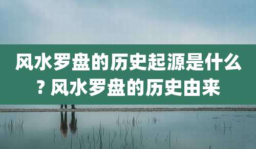风水罗盘的历史起源是什么? 风水罗盘的历史由来