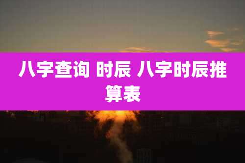 八字查询 时辰 八字时辰推算表