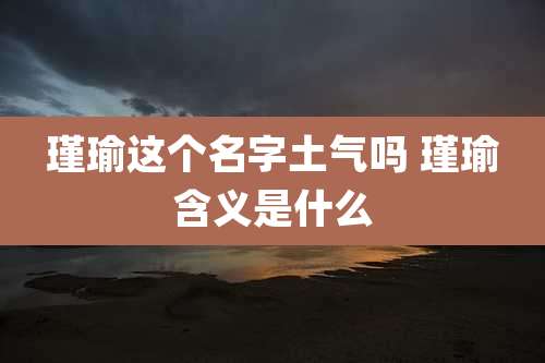 瑾瑜这个名字土气吗 瑾瑜含义是什么