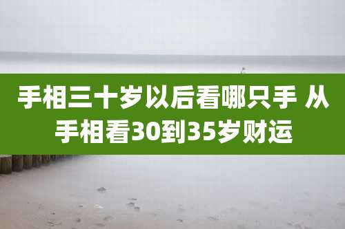 手相三十岁以后看哪只手 从手相看30到35岁财运