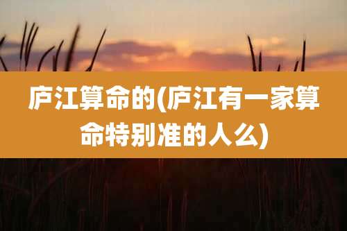 庐江算命的(庐江有一家算命特别准的人么)