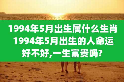 1994年5月出生属什么生肖 1994年5月出生的人命运好不好,一生富贵吗?
