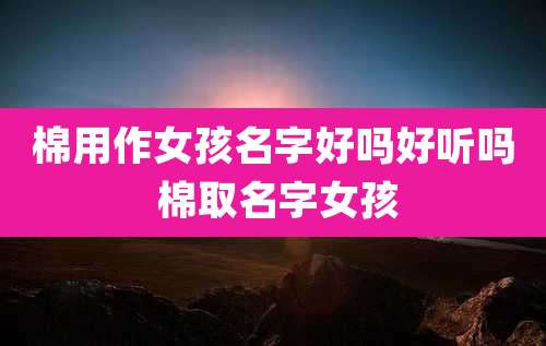 棉用作女孩名字好吗好听吗 棉取名字女孩