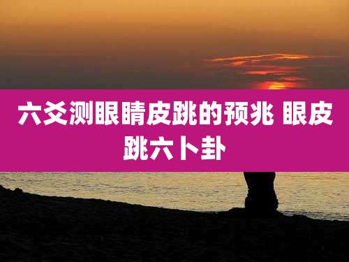 六爻测眼睛皮跳的预兆 眼皮跳六卜卦