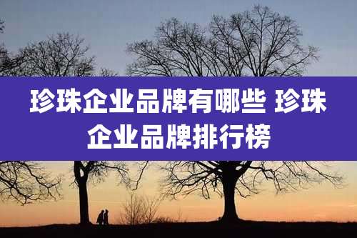 珍珠企业品牌有哪些 珍珠企业品牌排行榜