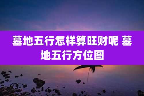 墓地五行怎样算旺财呢 墓地五行方位图