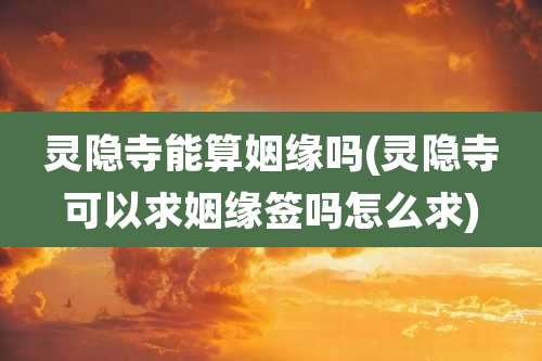 灵隐寺能算姻缘吗(灵隐寺可以求姻缘签吗怎么求)